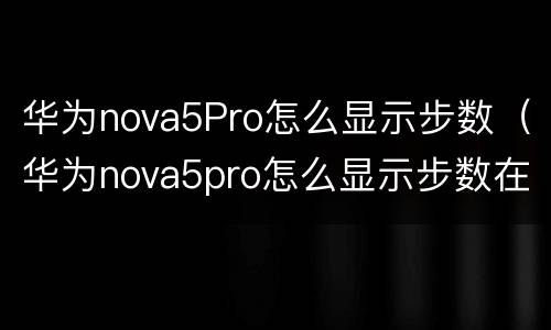 华为nova5Pro怎么显示步数（华为nova5pro怎么显示步数在锁屏桌面）