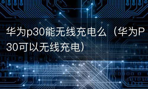 华为p30能无线充电么（华为P30可以无线充电）