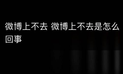 微博上不去 微博上不去是怎么回事