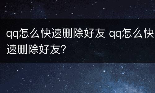 qq怎么快速删除好友 qq怎么快速删除好友?