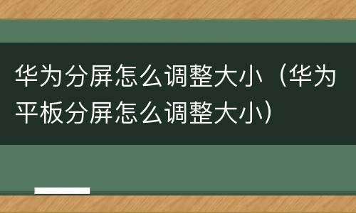 华为分屏怎么调整大小（华为平板分屏怎么调整大小）