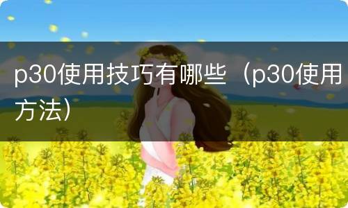 p30使用技巧有哪些（p30使用方法）