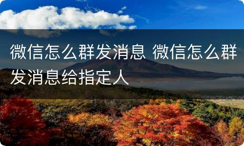 微信怎么群发消息 微信怎么群发消息给指定人