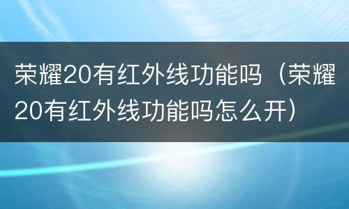 荣耀20有红外线功能吗（荣耀20有红外线功能吗怎么开）