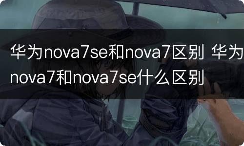 华为nova7se和nova7区别 华为nova7和nova7se什么区别