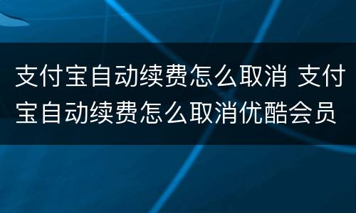 支付宝自动续费怎么取消 支付宝自动续费怎么取消优酷会员