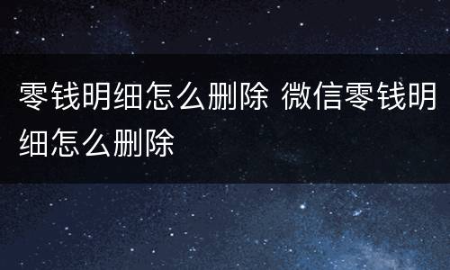 零钱明细怎么删除 微信零钱明细怎么删除