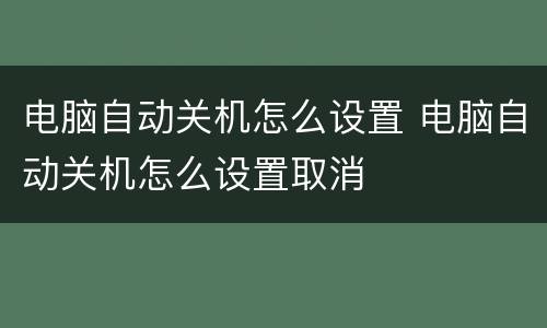 电脑自动关机怎么设置 电脑自动关机怎么设置取消