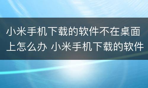 小米手机下载的软件不在桌面上怎么办 小米手机下载的软件不在桌面上怎么处理