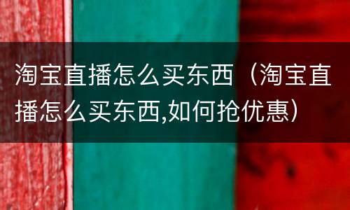 淘宝直播怎么买东西（淘宝直播怎么买东西,如何抢优惠）