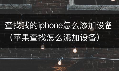 查找我的iphone怎么添加设备（苹果查找怎么添加设备）