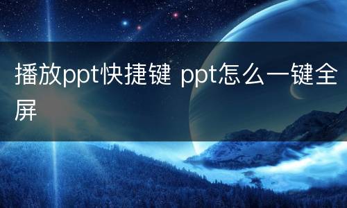 播放ppt快捷键 ppt怎么一键全屏