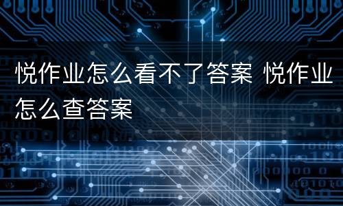 悦作业怎么看不了答案 悦作业怎么查答案