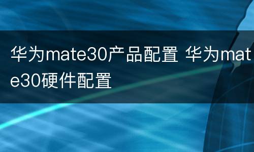 华为mate30产品配置 华为mate30硬件配置