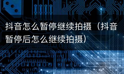 抖音怎么暂停继续拍摄（抖音暂停后怎么继续拍摄）