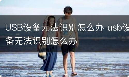 USB设备无法识别怎么办 usb设备无法识别怎么办