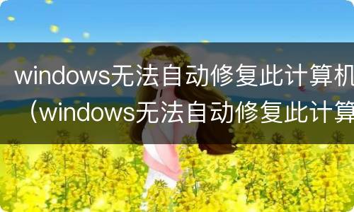windows无法自动修复此计算机（windows无法自动修复此计算机win7）