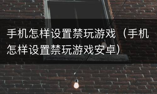 手机怎样设置禁玩游戏（手机怎样设置禁玩游戏安卓）