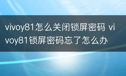 vivoy81怎么关闭锁屏密码 vivoy81锁屏密码忘了怎么办