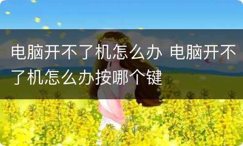 电脑开不了机怎么办 电脑开不了机怎么办按哪个键