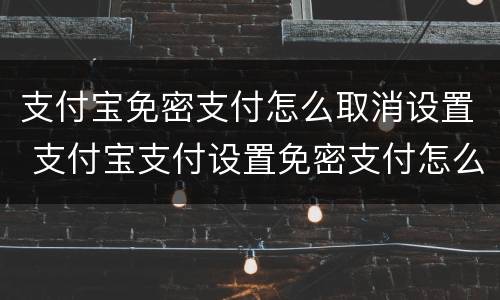 支付宝免密支付怎么取消设置 支付宝支付设置免密支付怎么关掉