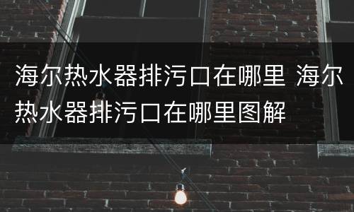 海尔热水器排污口在哪里 海尔热水器排污口在哪里图解