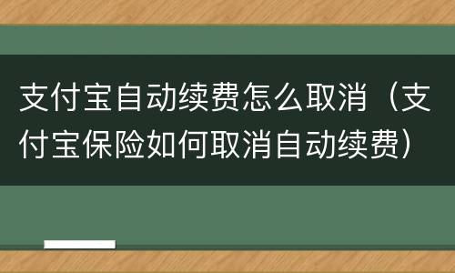 支付宝自动续费怎么取消（支付宝保险如何取消自动续费）