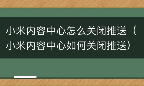 小米内容中心怎么关闭推送（小米内容中心如何关闭推送）