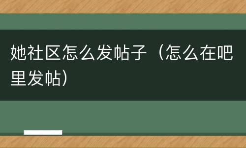 她社区怎么发帖子（怎么在吧里发帖）