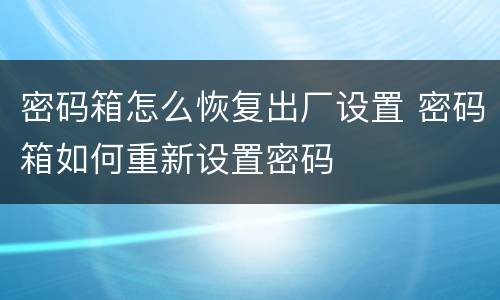 密码箱怎么恢复出厂设置 密码箱如何重新设置密码