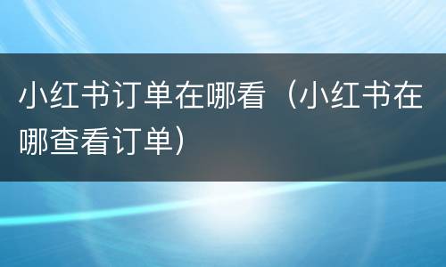 小红书订单在哪看（小红书在哪查看订单）