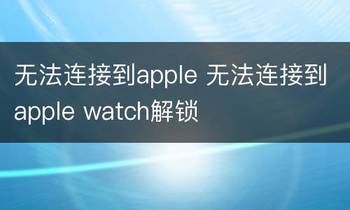 无法连接到apple 无法连接到apple watch解锁