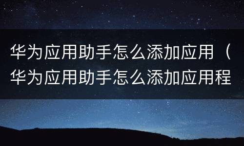 华为应用助手怎么添加应用（华为应用助手怎么添加应用程序）