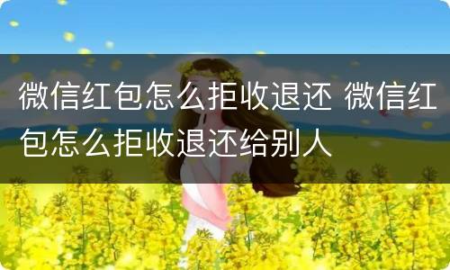 微信红包怎么拒收退还 微信红包怎么拒收退还给别人