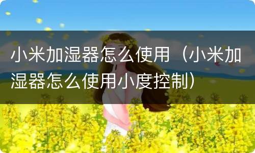 小米加湿器怎么使用（小米加湿器怎么使用小度控制）