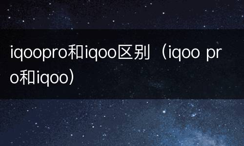 iqoopro和iqoo区别（iqoo pro和iqoo）