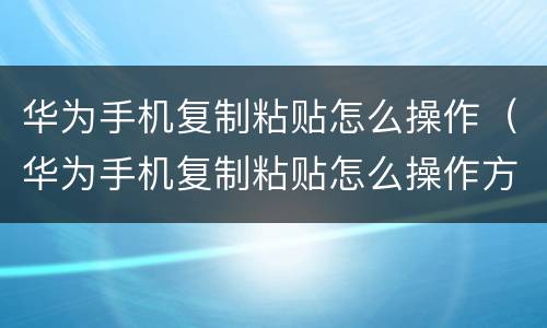 华为手机复制粘贴怎么操作（华为手机复制粘贴怎么操作方法）