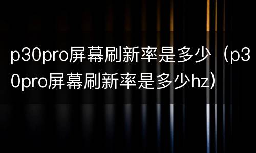 p30pro屏幕刷新率是多少（p30pro屏幕刷新率是多少hz）