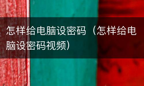 怎样给电脑设密码（怎样给电脑设密码视频）