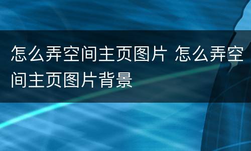 怎么弄空间主页图片 怎么弄空间主页图片背景