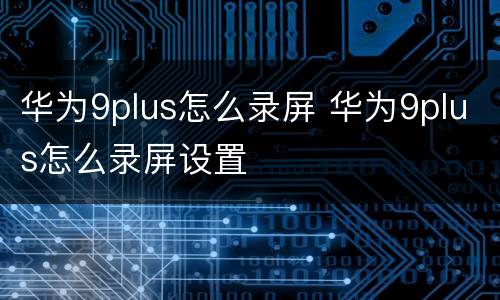 华为9plus怎么录屏 华为9plus怎么录屏设置