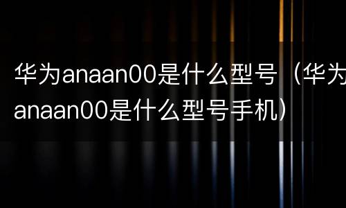 华为anaan00是什么型号（华为anaan00是什么型号手机）