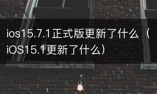 ios15.7.1正式版更新了什么（iOS15.1更新了什么）