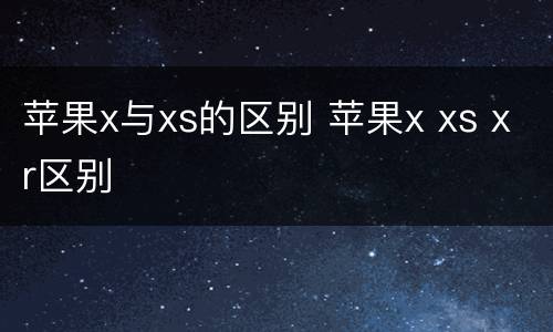 苹果x与xs的区别 苹果x xs xr区别
