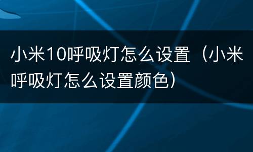 小米10呼吸灯怎么设置（小米呼吸灯怎么设置颜色）