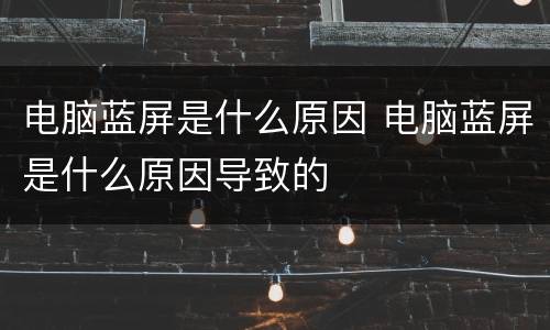 电脑蓝屏是什么原因 电脑蓝屏是什么原因导致的