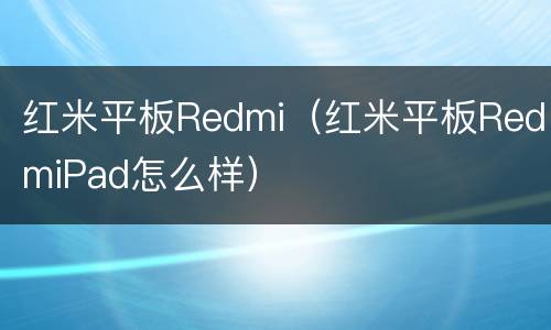 红米平板Redmi（红米平板RedmiPad怎么样）