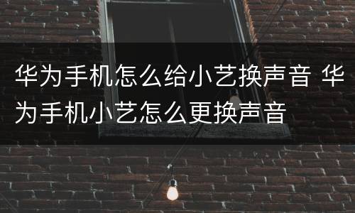 华为手机怎么给小艺换声音 华为手机小艺怎么更换声音