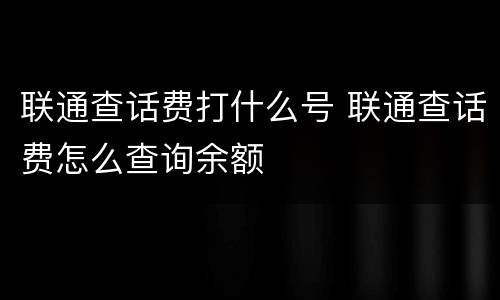 联通查话费打什么号 联通查话费怎么查询余额
