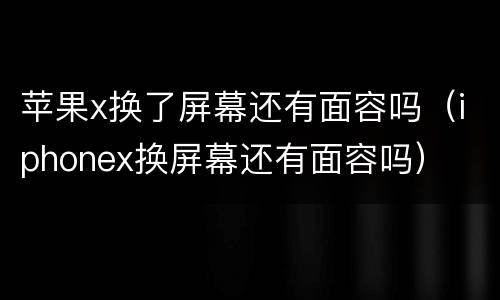 苹果x换了屏幕还有面容吗（iphonex换屏幕还有面容吗）